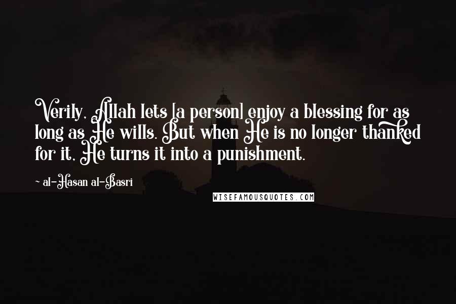Al-Hasan Al-Basri Quotes: Verily, Allah lets [a person] enjoy a blessing for as long as He wills. But when He is no longer thanked for it, He turns it into a punishment.