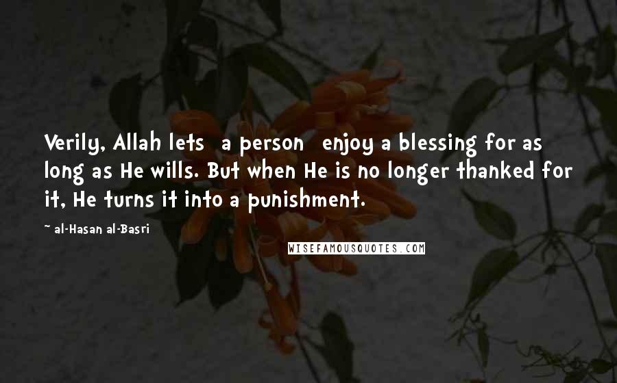 Al-Hasan Al-Basri Quotes: Verily, Allah lets [a person] enjoy a blessing for as long as He wills. But when He is no longer thanked for it, He turns it into a punishment.