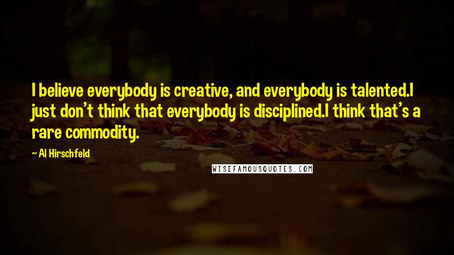 Al Hirschfeld Quotes: I believe everybody is creative, and everybody is talented.I just don't think that everybody is disciplined.I think that's a rare commodity.