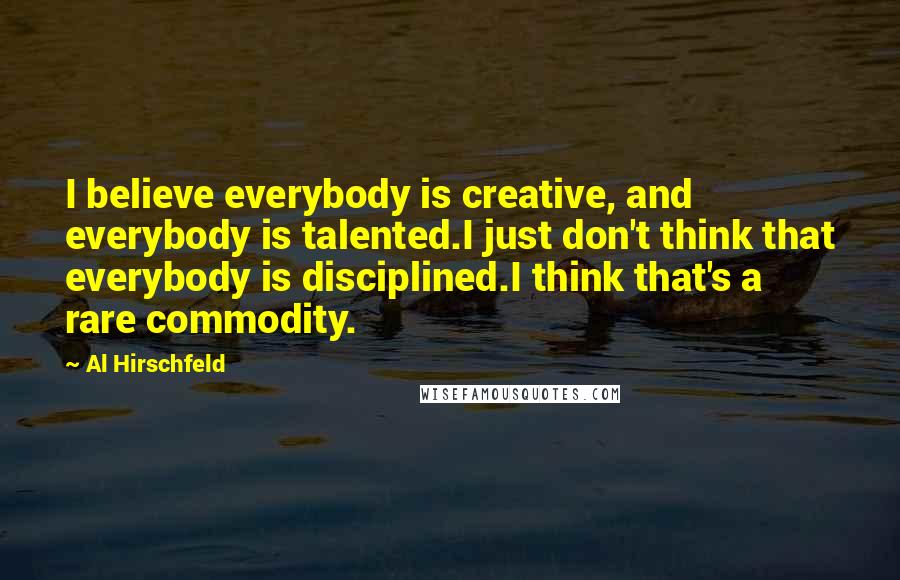 Al Hirschfeld Quotes: I believe everybody is creative, and everybody is talented.I just don't think that everybody is disciplined.I think that's a rare commodity.