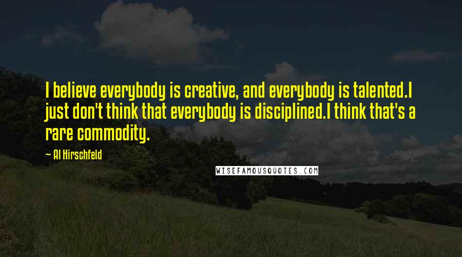 Al Hirschfeld Quotes: I believe everybody is creative, and everybody is talented.I just don't think that everybody is disciplined.I think that's a rare commodity.