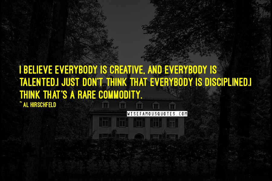 Al Hirschfeld Quotes: I believe everybody is creative, and everybody is talented.I just don't think that everybody is disciplined.I think that's a rare commodity.