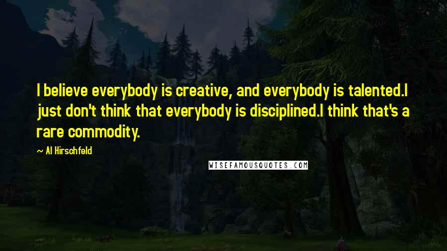 Al Hirschfeld Quotes: I believe everybody is creative, and everybody is talented.I just don't think that everybody is disciplined.I think that's a rare commodity.
