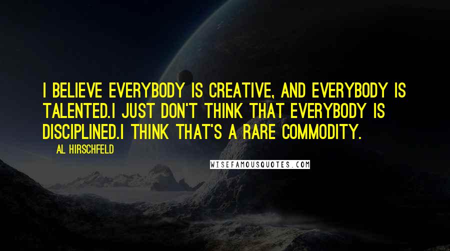 Al Hirschfeld Quotes: I believe everybody is creative, and everybody is talented.I just don't think that everybody is disciplined.I think that's a rare commodity.