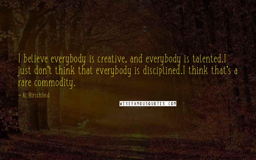 Al Hirschfeld Quotes: I believe everybody is creative, and everybody is talented.I just don't think that everybody is disciplined.I think that's a rare commodity.