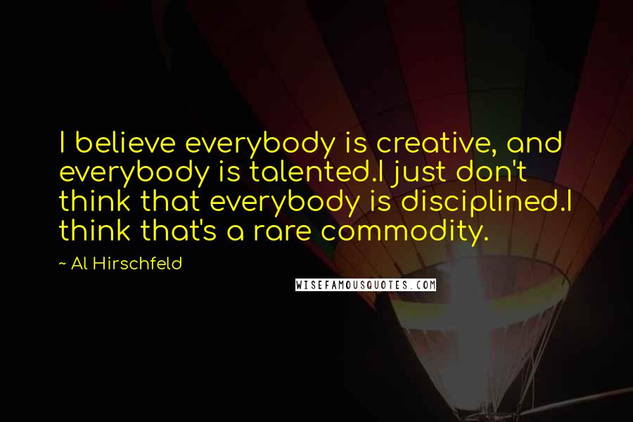 Al Hirschfeld Quotes: I believe everybody is creative, and everybody is talented.I just don't think that everybody is disciplined.I think that's a rare commodity.