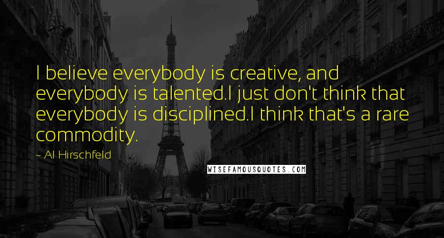 Al Hirschfeld Quotes: I believe everybody is creative, and everybody is talented.I just don't think that everybody is disciplined.I think that's a rare commodity.