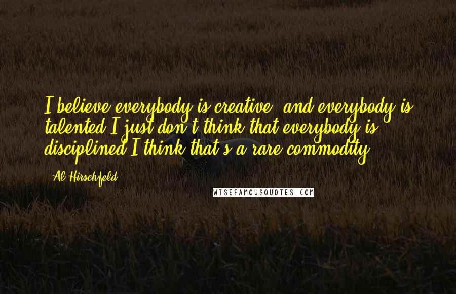 Al Hirschfeld Quotes: I believe everybody is creative, and everybody is talented.I just don't think that everybody is disciplined.I think that's a rare commodity.