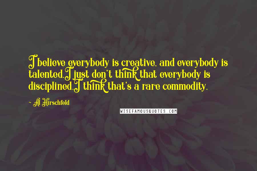 Al Hirschfeld Quotes: I believe everybody is creative, and everybody is talented.I just don't think that everybody is disciplined.I think that's a rare commodity.