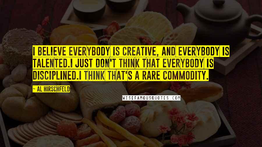 Al Hirschfeld Quotes: I believe everybody is creative, and everybody is talented.I just don't think that everybody is disciplined.I think that's a rare commodity.