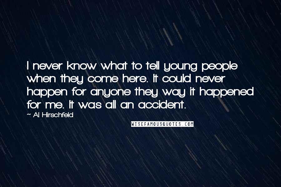 Al Hirschfeld Quotes: I never know what to tell young people when they come here. It could never happen for anyone they way it happened for me. It was all an accident.