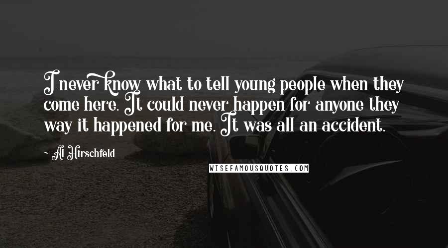 Al Hirschfeld Quotes: I never know what to tell young people when they come here. It could never happen for anyone they way it happened for me. It was all an accident.