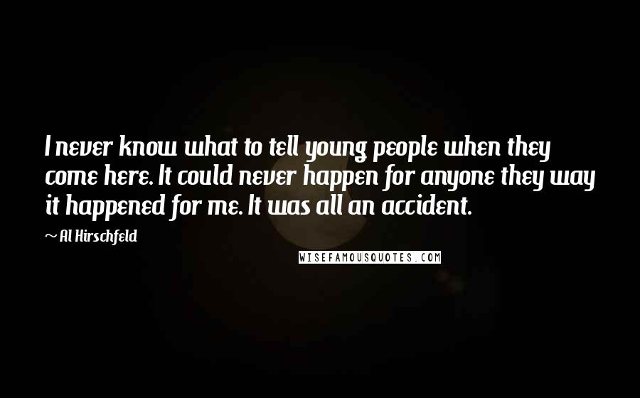 Al Hirschfeld Quotes: I never know what to tell young people when they come here. It could never happen for anyone they way it happened for me. It was all an accident.