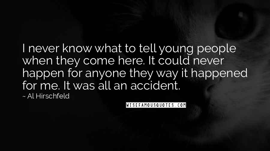 Al Hirschfeld Quotes: I never know what to tell young people when they come here. It could never happen for anyone they way it happened for me. It was all an accident.