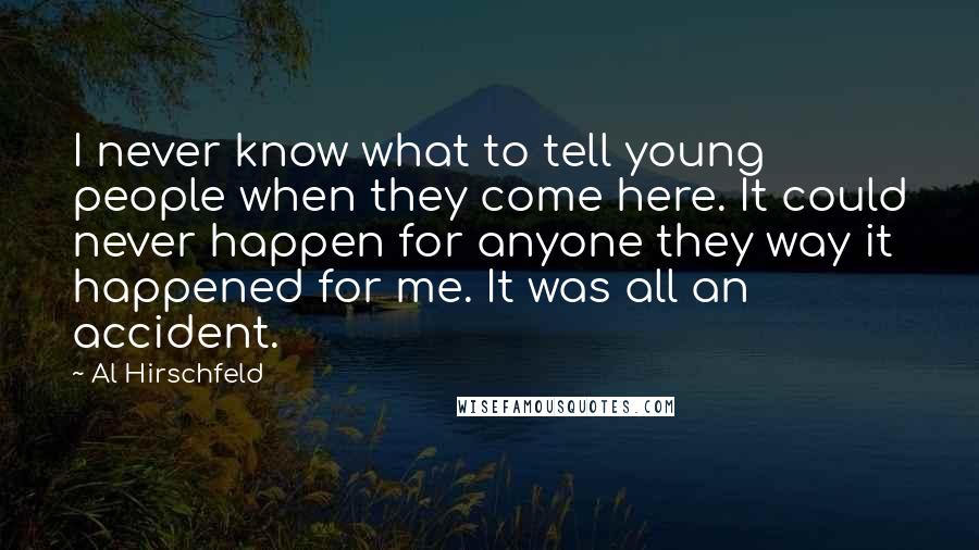 Al Hirschfeld Quotes: I never know what to tell young people when they come here. It could never happen for anyone they way it happened for me. It was all an accident.