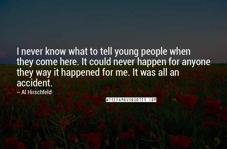 Al Hirschfeld Quotes: I never know what to tell young people when they come here. It could never happen for anyone they way it happened for me. It was all an accident.