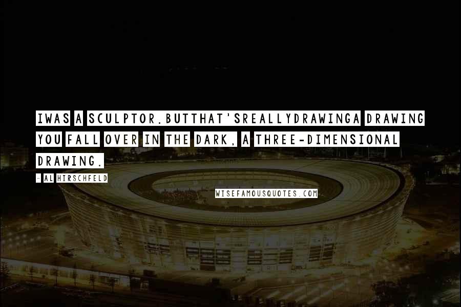 Al Hirschfeld Quotes: Iwas a sculptor.Butthat'sreallydrawinga drawing you fall over in the dark, a three-dimensional drawing.