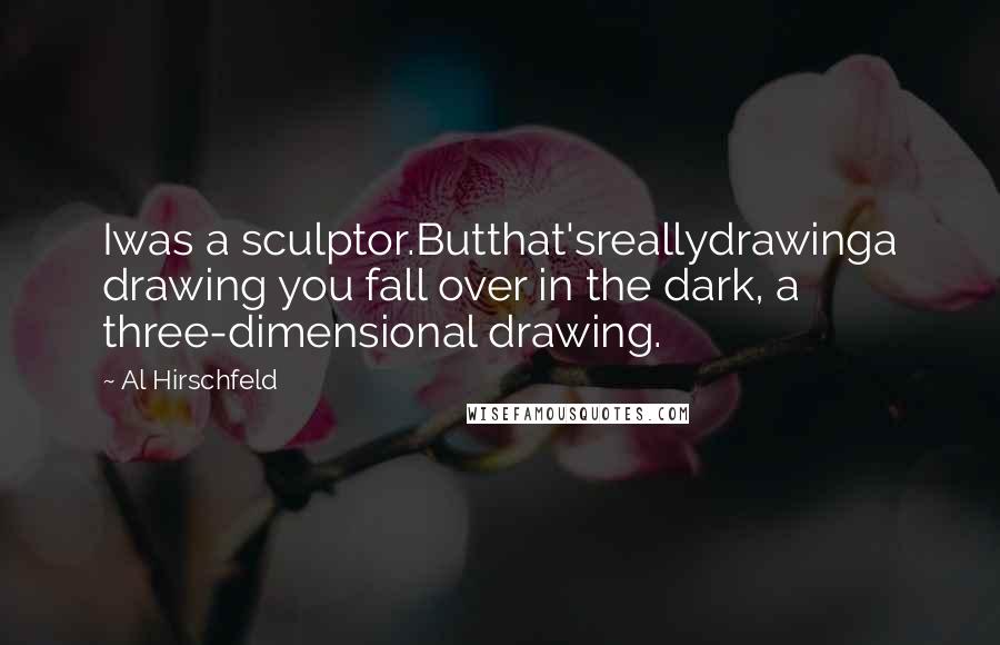 Al Hirschfeld Quotes: Iwas a sculptor.Butthat'sreallydrawinga drawing you fall over in the dark, a three-dimensional drawing.