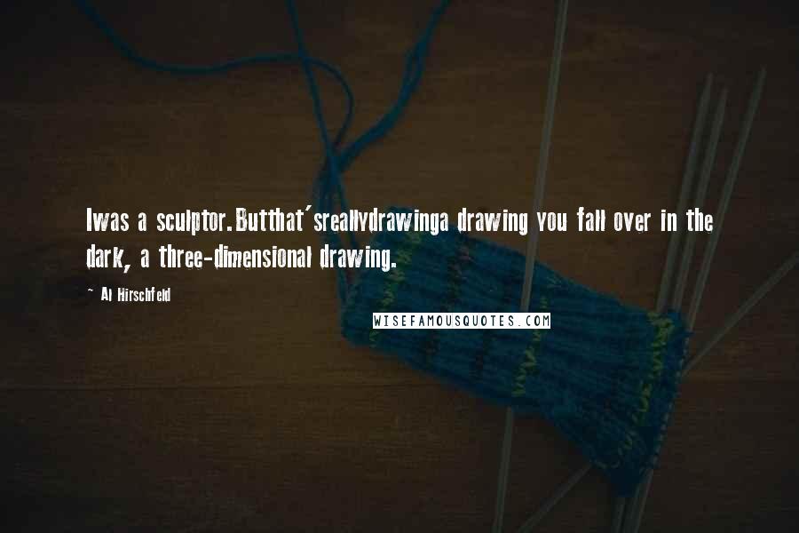 Al Hirschfeld Quotes: Iwas a sculptor.Butthat'sreallydrawinga drawing you fall over in the dark, a three-dimensional drawing.