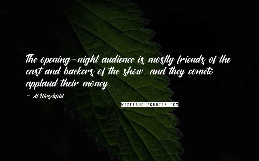 Al Hirschfeld Quotes: The opening-night audience is mostly friends of the cast and backers of the show, and they cometo applaud their money.