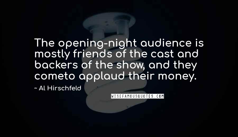 Al Hirschfeld Quotes: The opening-night audience is mostly friends of the cast and backers of the show, and they cometo applaud their money.