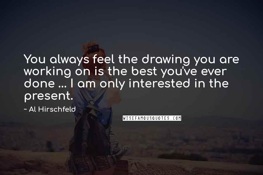 Al Hirschfeld Quotes: You always feel the drawing you are working on is the best you've ever done ... I am only interested in the present.