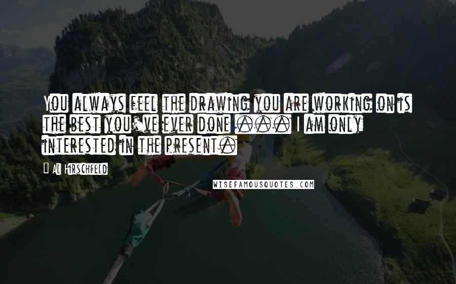 Al Hirschfeld Quotes: You always feel the drawing you are working on is the best you've ever done ... I am only interested in the present.