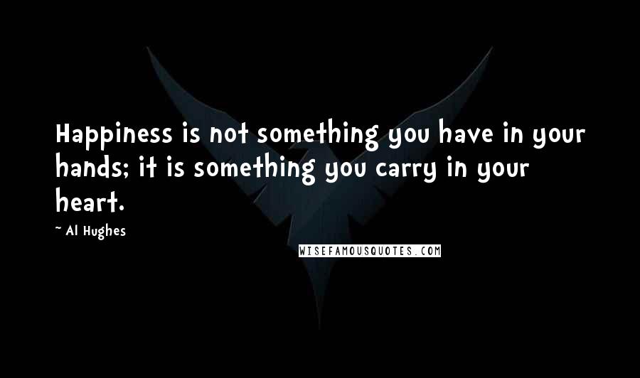 Al Hughes Quotes: Happiness is not something you have in your hands; it is something you carry in your heart.