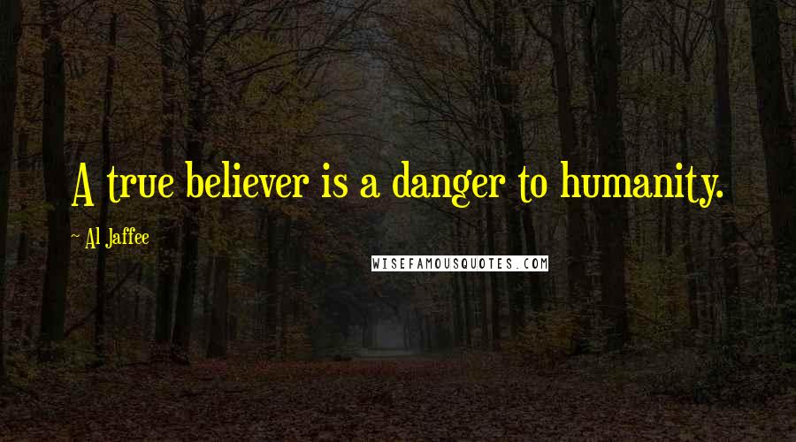 Al Jaffee Quotes: A true believer is a danger to humanity.