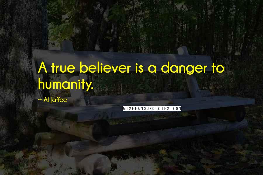 Al Jaffee Quotes: A true believer is a danger to humanity.