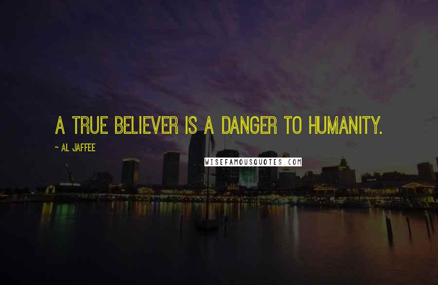 Al Jaffee Quotes: A true believer is a danger to humanity.