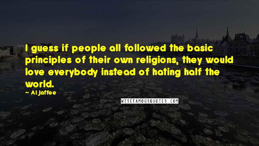 Al Jaffee Quotes: I guess if people all followed the basic principles of their own religions, they would love everybody instead of hating half the world.