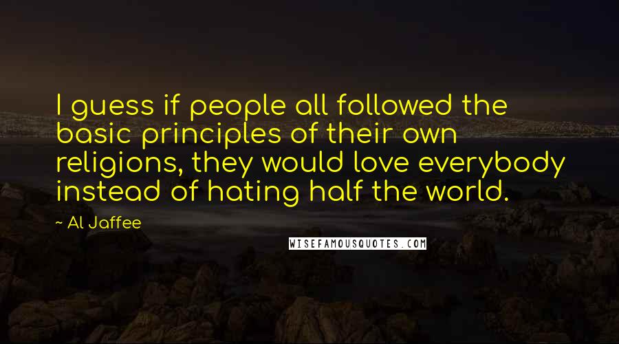 Al Jaffee Quotes: I guess if people all followed the basic principles of their own religions, they would love everybody instead of hating half the world.