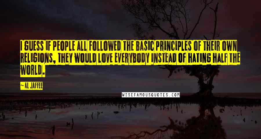 Al Jaffee Quotes: I guess if people all followed the basic principles of their own religions, they would love everybody instead of hating half the world.