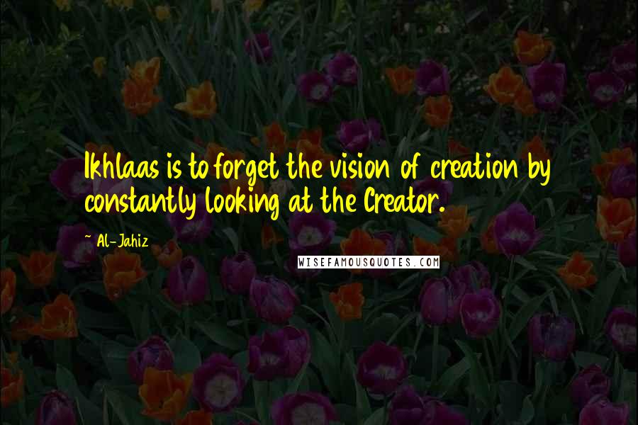 Al-Jahiz Quotes: Ikhlaas is to forget the vision of creation by constantly looking at the Creator.