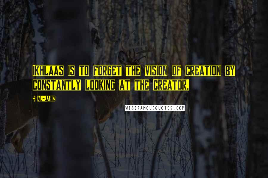 Al-Jahiz Quotes: Ikhlaas is to forget the vision of creation by constantly looking at the Creator.