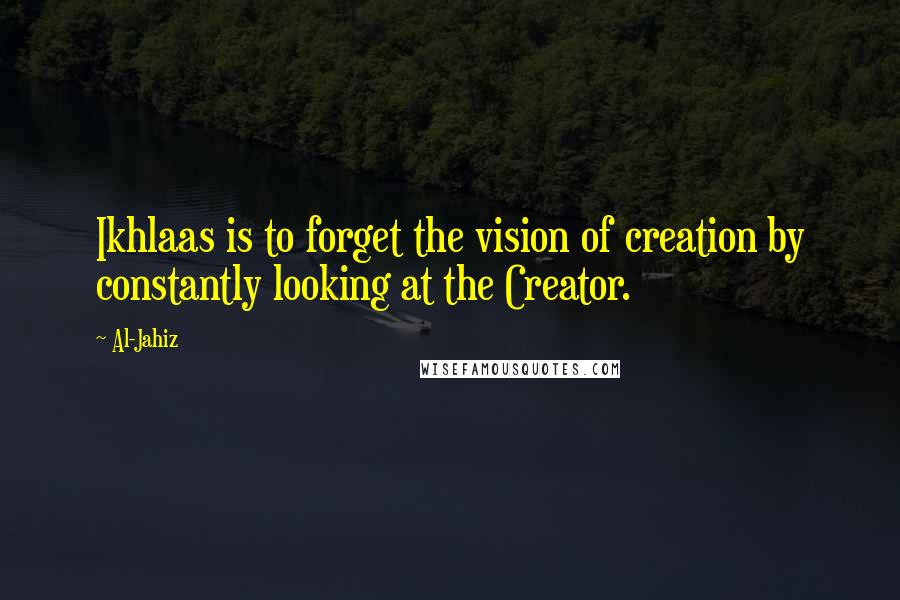 Al-Jahiz Quotes: Ikhlaas is to forget the vision of creation by constantly looking at the Creator.