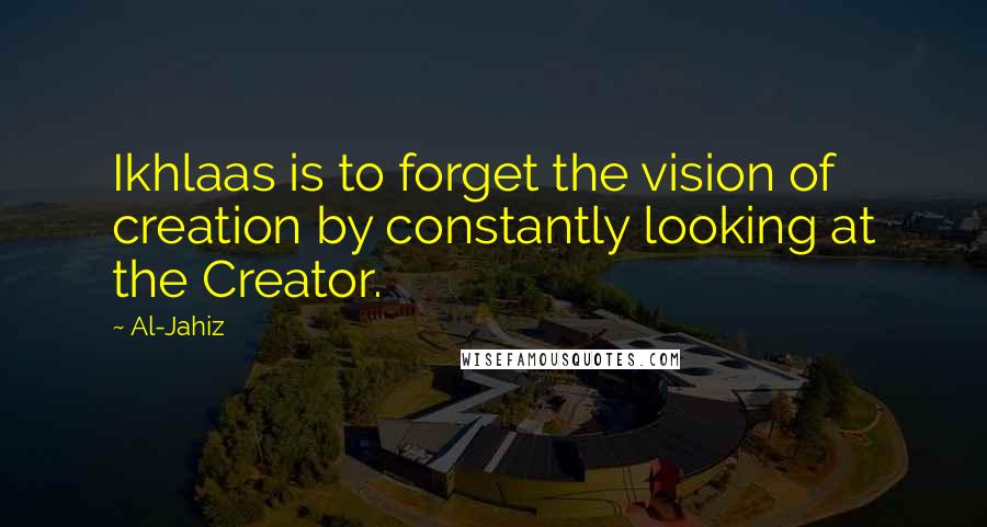 Al-Jahiz Quotes: Ikhlaas is to forget the vision of creation by constantly looking at the Creator.