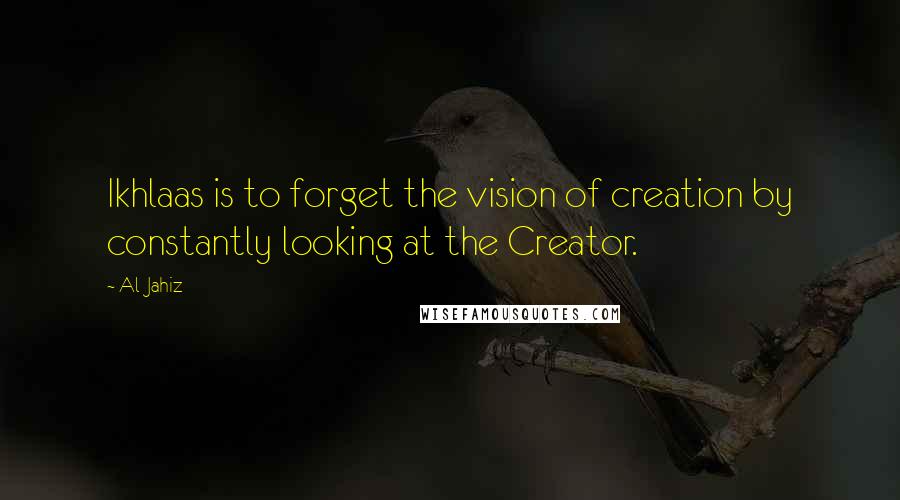 Al-Jahiz Quotes: Ikhlaas is to forget the vision of creation by constantly looking at the Creator.