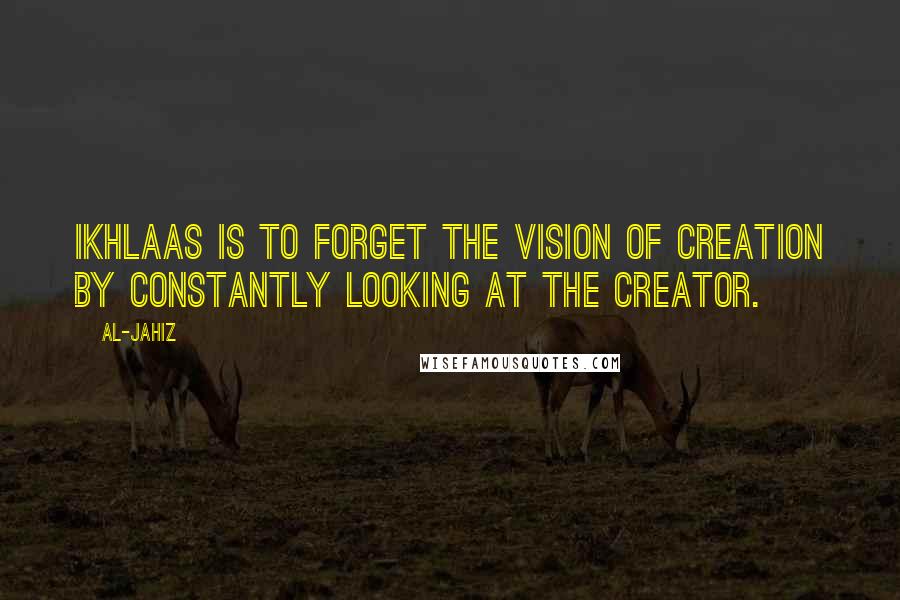 Al-Jahiz Quotes: Ikhlaas is to forget the vision of creation by constantly looking at the Creator.