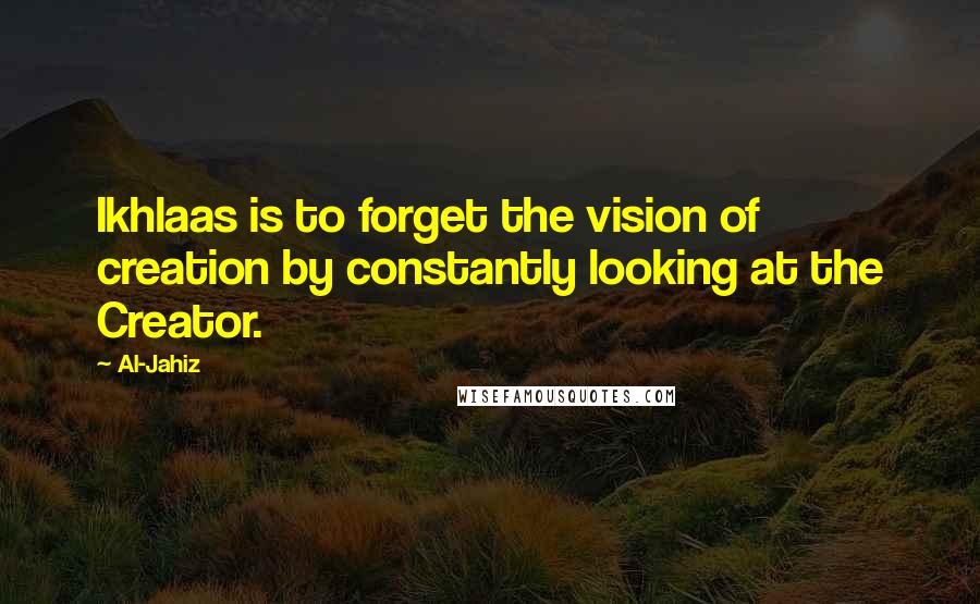 Al-Jahiz Quotes: Ikhlaas is to forget the vision of creation by constantly looking at the Creator.