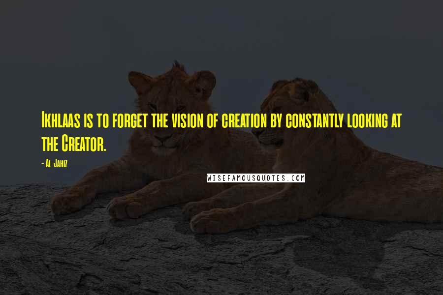 Al-Jahiz Quotes: Ikhlaas is to forget the vision of creation by constantly looking at the Creator.