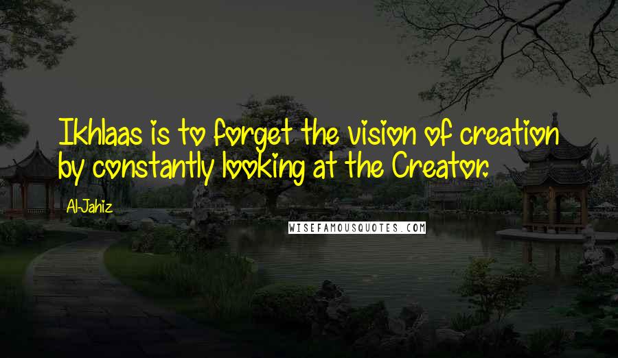 Al-Jahiz Quotes: Ikhlaas is to forget the vision of creation by constantly looking at the Creator.