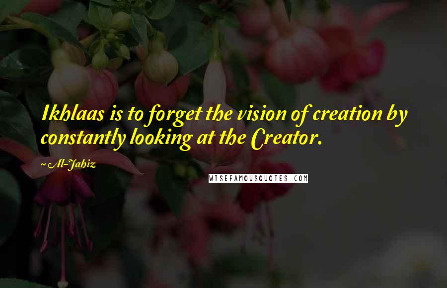 Al-Jahiz Quotes: Ikhlaas is to forget the vision of creation by constantly looking at the Creator.