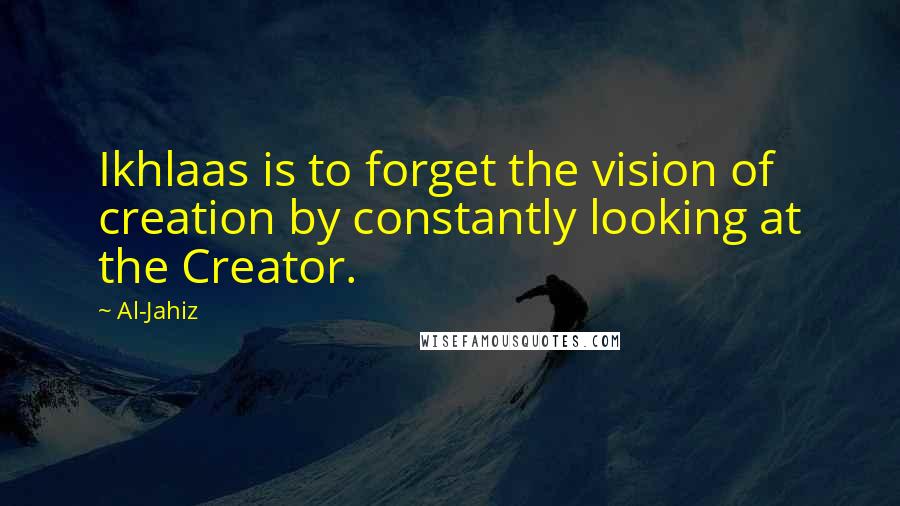 Al-Jahiz Quotes: Ikhlaas is to forget the vision of creation by constantly looking at the Creator.