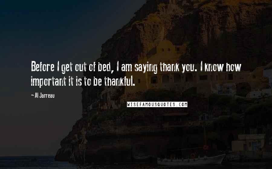 Al Jarreau Quotes: Before I get out of bed, I am saying thank you. I know how important it is to be thankful.