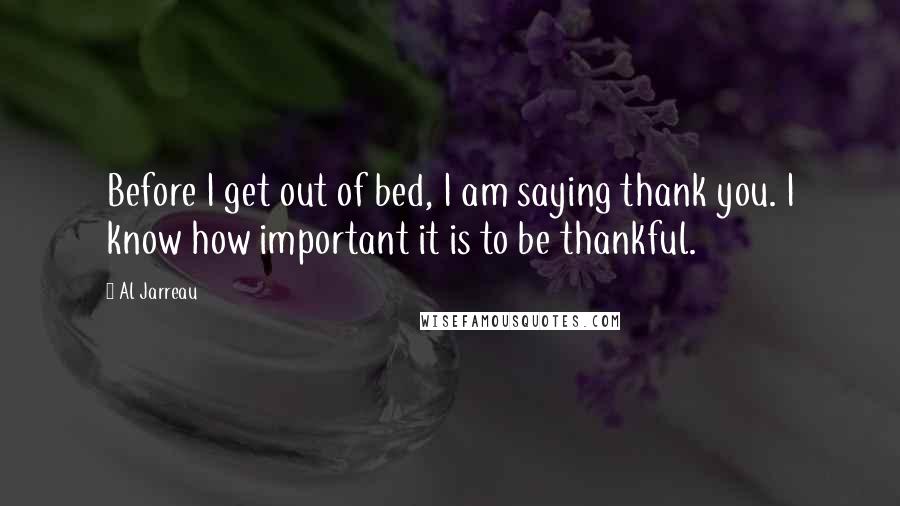 Al Jarreau Quotes: Before I get out of bed, I am saying thank you. I know how important it is to be thankful.