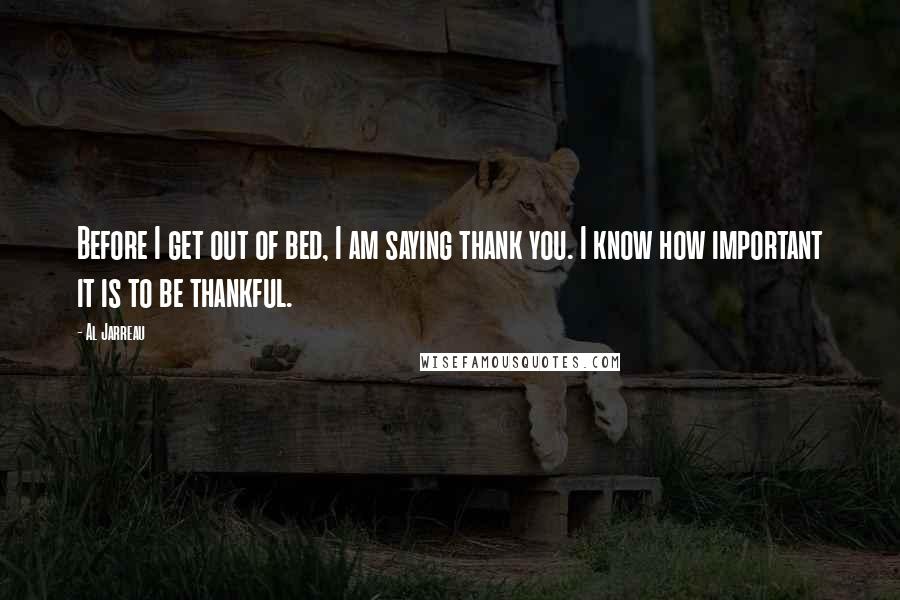 Al Jarreau Quotes: Before I get out of bed, I am saying thank you. I know how important it is to be thankful.