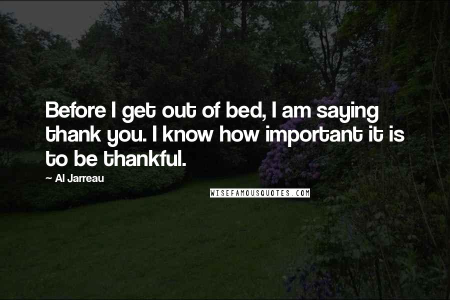 Al Jarreau Quotes: Before I get out of bed, I am saying thank you. I know how important it is to be thankful.