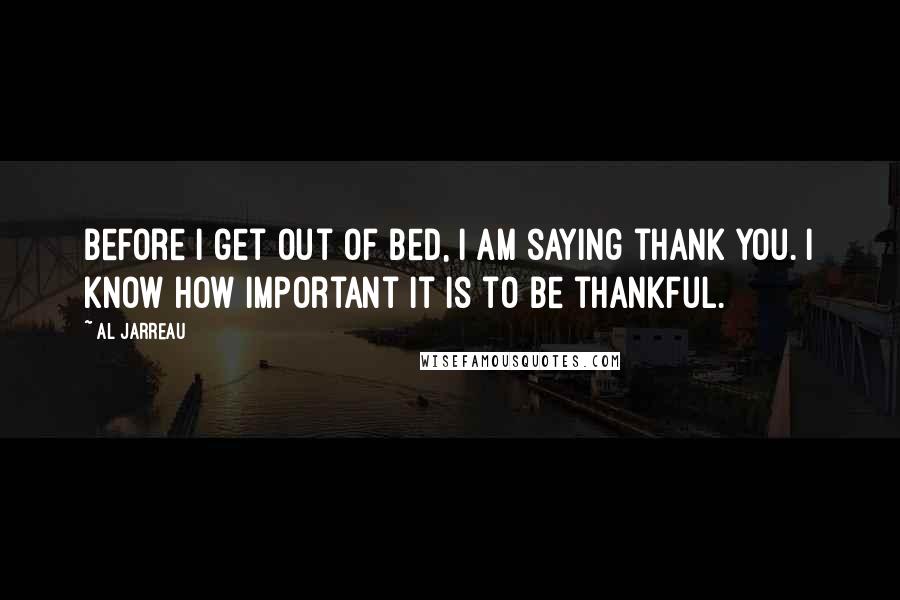 Al Jarreau Quotes: Before I get out of bed, I am saying thank you. I know how important it is to be thankful.